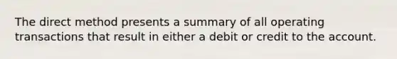 The direct method presents a summary of all operating transactions that result in either a debit or credit to the account.