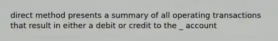 direct method presents a summary of all operating transactions that result in either a debit or credit to the _ account