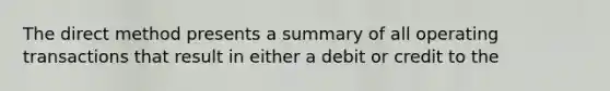 The direct method presents a summary of all operating transactions that result in either a debit or credit to the