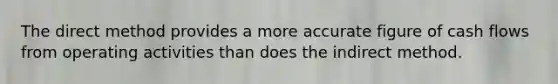 The direct method provides a more accurate figure of cash flows from operating activities than does the indirect method.