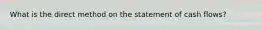 What is the direct method on the statement of cash flows?
