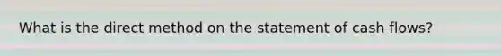 What is the direct method on the statement of cash flows?
