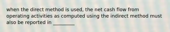 when the direct method is used, the net cash flow from operating activities as computed using the indirect method must also be reported in _________