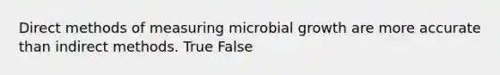 Direct methods of measuring microbial growth are more accurate than indirect methods. True False