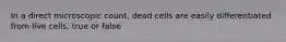 In a direct microscopic count, dead cells are easily differentiated from live cells. true or false