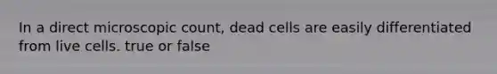 In a direct microscopic count, dead cells are easily differentiated from live cells. true or false