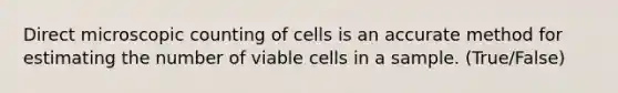 Direct microscopic counting of cells is an accurate method for estimating the number of viable cells in a sample. (True/False)