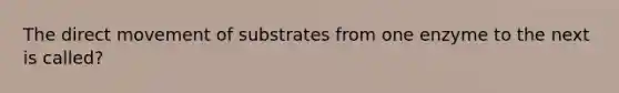 The direct movement of substrates from one enzyme to the next is called?