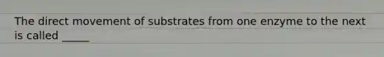 The direct movement of substrates from one enzyme to the next is called _____