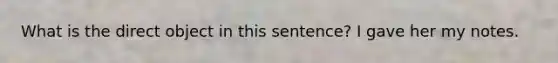 What is the direct object in this sentence? I gave her my notes.