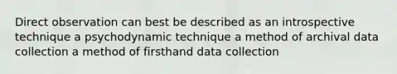 Direct observation can best be described as an introspective technique a psychodynamic technique a method of archival data collection a method of firsthand data collection