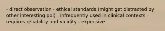 - direct observation - ethical standards (might get distracted by other interesting ppl) - infrequently used in clinical contexts - requires reliability and validity - expensive