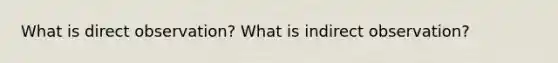 What is direct observation? What is indirect observation?