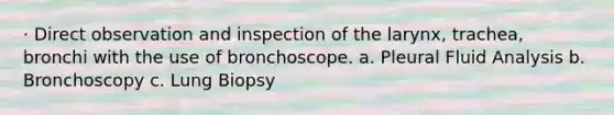 · Direct observation and inspection of the larynx, trachea, bronchi with the use of bronchoscope. a. Pleural Fluid Analysis b. Bronchoscopy c. Lung Biopsy