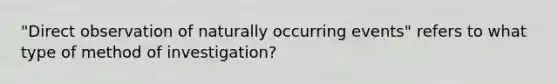 "Direct observation of naturally occurring events" refers to what type of method of investigation?