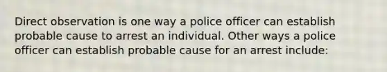 Direct observation is one way a police officer can establish probable cause to arrest an individual. Other ways a police officer can establish probable cause for an arrest include: