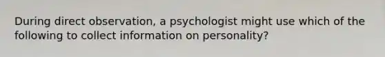 During direct observation, a psychologist might use which of the following to collect information on personality?