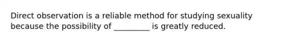 Direct observation is a reliable method for studying sexuality because the possibility of _________ is greatly reduced.