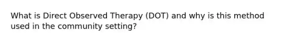 What is Direct Observed Therapy (DOT) and why is this method used in the community setting?