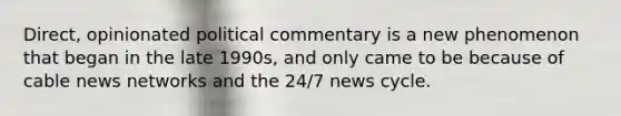 Direct, opinionated political commentary is a new phenomenon that began in the late 1990s, and only came to be because of cable news networks and the 24/7 news cycle.