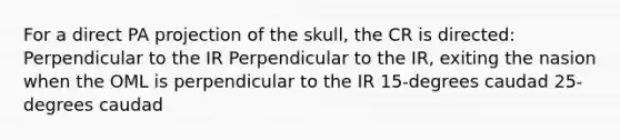 For a direct PA projection of the skull, the CR is directed: Perpendicular to the IR Perpendicular to the IR, exiting the nasion when the OML is perpendicular to the IR 15-degrees caudad 25-degrees caudad