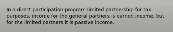 In a direct participation program limited partnership for tax purposes, income for the general partners is earned income, but for the limited partners it is passive income.