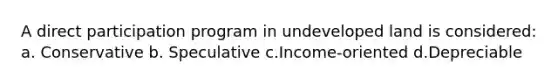 A direct participation program in undeveloped land is considered: a. Conservative b. Speculative c.Income-oriented d.Depreciable