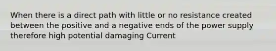 When there is a direct path with little or no resistance created between the positive and a negative ends of the power supply therefore high potential damaging Current