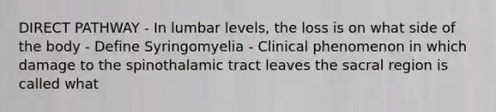 DIRECT PATHWAY - In lumbar levels, the loss is on what side of the body - Define Syringomyelia - Clinical phenomenon in which damage to the spinothalamic tract leaves the sacral region is called what