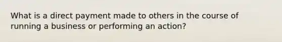 What is a direct payment made to others in the course of running a business or performing an action?