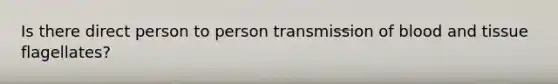 Is there direct person to person transmission of blood and tissue flagellates?