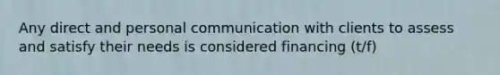 Any direct and personal communication with clients to assess and satisfy their needs is considered financing (t/f)