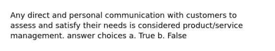 Any direct and personal communication with customers to assess and satisfy their needs is considered product/service management. answer choices a. True b. False