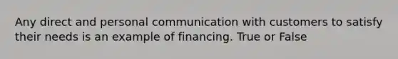 Any direct and personal communication with customers to satisfy their needs is an example of financing. True or False