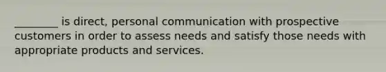 ________ is direct, personal communication with prospective customers in order to assess needs and satisfy those needs with appropriate products and services.