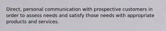 Direct, personal communication with prospective customers in order to assess needs and satisfy those needs with appropriate products and services.