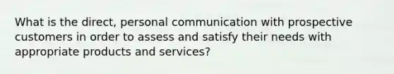 What is the direct, personal communication with prospective customers in order to assess and satisfy their needs with appropriate products and services?