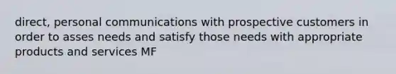 direct, personal communications with prospective customers in order to asses needs and satisfy those needs with appropriate products and services MF