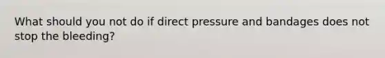What should you not do if direct pressure and bandages does not stop the bleeding?