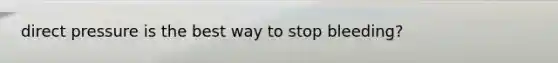 direct pressure is the best way to stop bleeding?