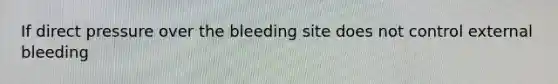 If direct pressure over the bleeding site does not control external bleeding