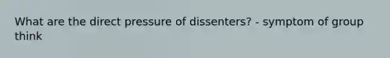 What are the direct pressure of dissenters? - symptom of group think