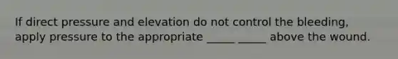 If direct pressure and elevation do not control the bleeding, apply pressure to the appropriate _____ _____ above the wound.