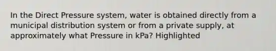 In the Direct Pressure system, water is obtained directly from a municipal distribution system or from a private supply, at approximately what Pressure in kPa? Highlighted