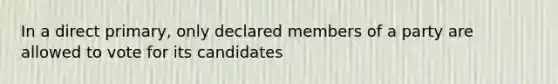 In a direct primary, only declared members of a party are allowed to vote for its candidates