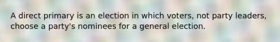 A direct primary is an election in which voters, not party leaders, choose a party's nominees for a general election.