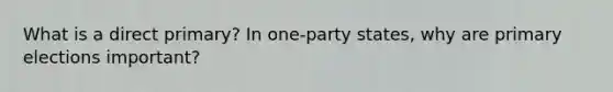 What is a direct primary? In one-party states, why are primary elections important?