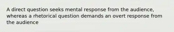 A direct question seeks mental response from the audience, whereas a rhetorical question demands an overt response from the audience