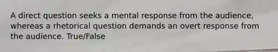 A direct question seeks a mental response from the audience, whereas a rhetorical question demands an overt response from the audience. True/False
