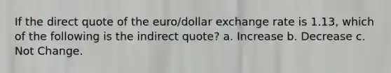 If the direct quote of the euro/dollar exchange rate is 1.13, which of the following is the indirect quote? a. Increase b. Decrease c. Not Change.